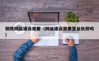 连云港铜陵网站建设需要（网站建设需要营业执照吗）