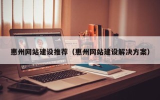 连云港惠州网站建设推荐（惠州网站建设解决方案）
