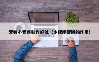 连云港营销小程序制作好处（小程序营销的作用）