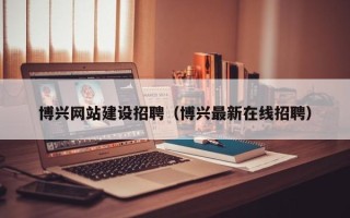 连云港博兴网站建设招聘（博兴最新在线招聘）