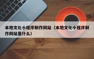 连云港本地文化小程序制作网站（本地文化小程序制作网站是什么）