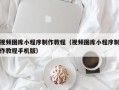连云港视频图库小程序制作教程（视频图库小程序制作教程手机版）