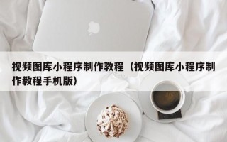 连云港视频图库小程序制作教程（视频图库小程序制作教程手机版）