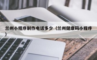 连云港兰州小程序制作电话多少（兰州健康码小程序）