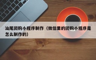 连云港汕尾团购小程序制作（微信里的团购小程序是怎么制作的）
