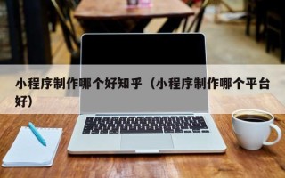 连云港小程序制作哪个好知乎（小程序制作哪个平台好）